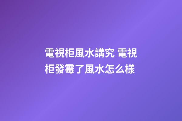 電視柜風水講究 電視柜發霉了風水怎么樣